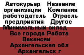 Автокурьер › Название организации ­ Компания-работодатель › Отрасль предприятия ­ Другое › Минимальный оклад ­ 1 - Все города Работа » Вакансии   . Архангельская обл.,Архангельск г.